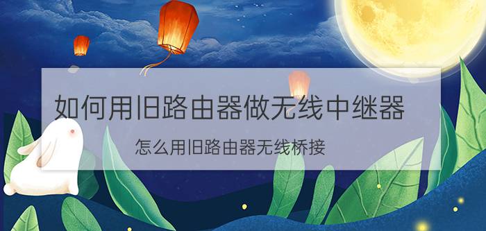 如何用旧路由器做无线中继器 怎么用旧路由器无线桥接？